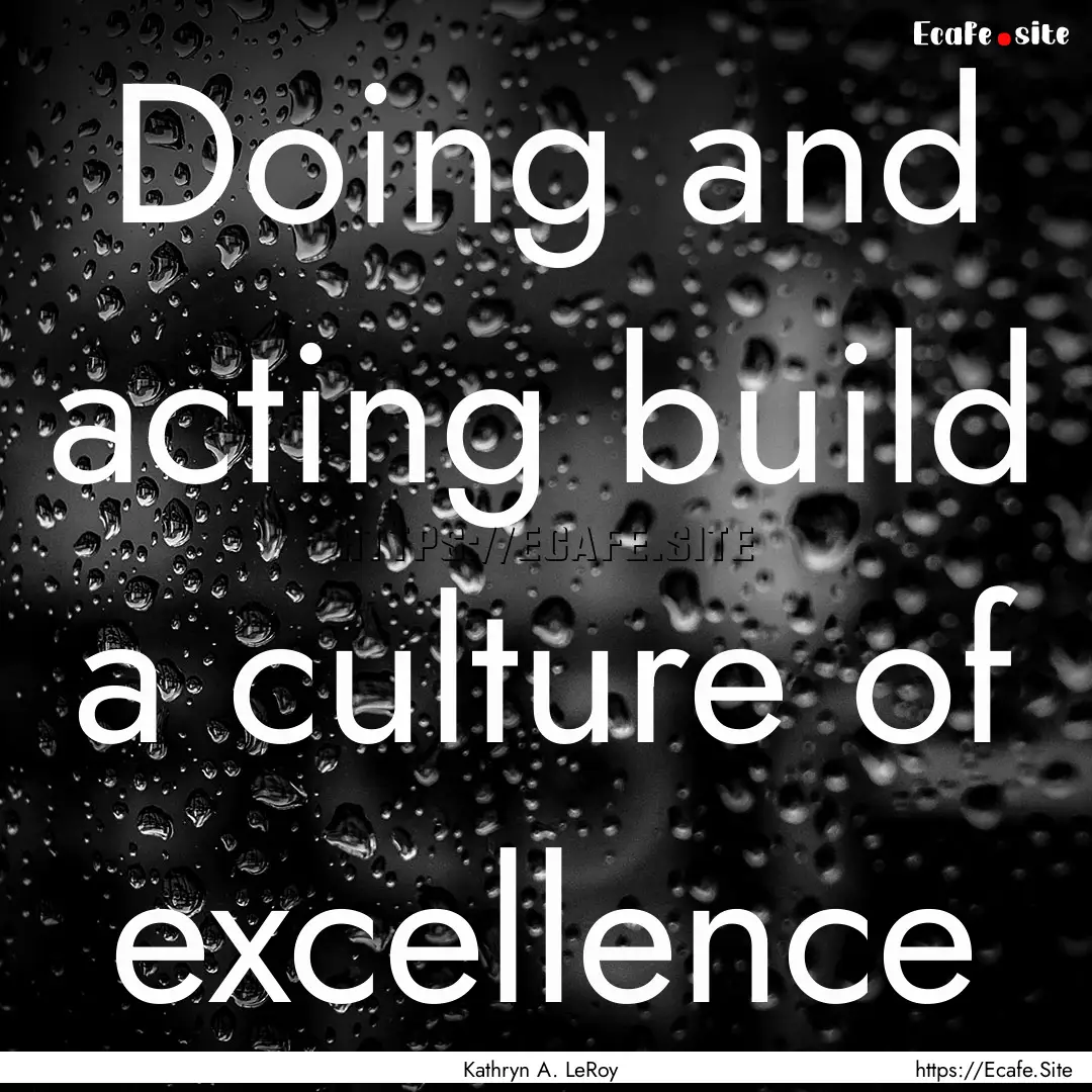 Doing and acting build a culture of excellence.... : Quote by Kathryn A. LeRoy