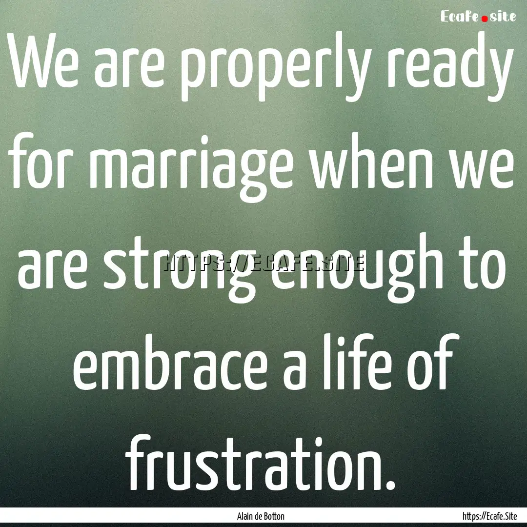 We are properly ready for marriage when we.... : Quote by Alain de Botton