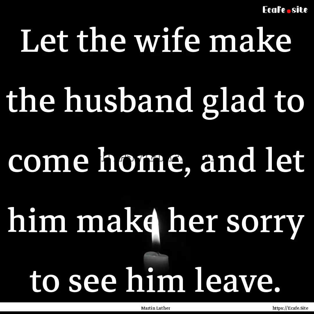 Let the wife make the husband glad to come.... : Quote by Martin Luther