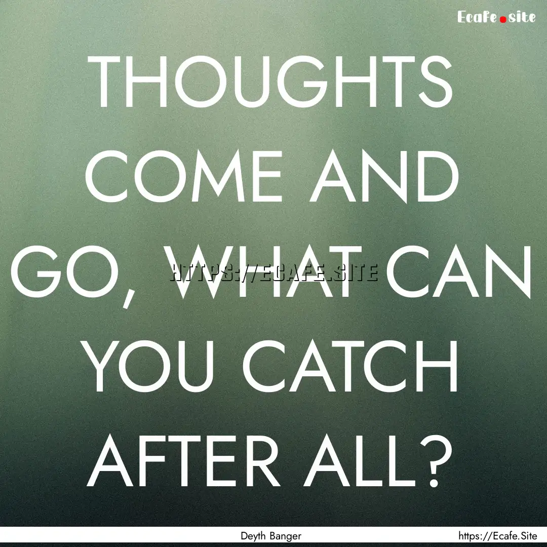 THOUGHTS COME AND GO, WHAT CAN YOU CATCH.... : Quote by Deyth Banger