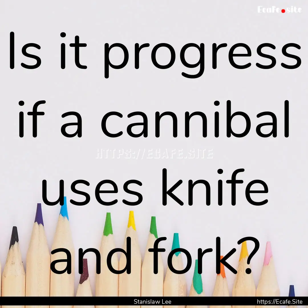 Is it progress if a cannibal uses knife and.... : Quote by Stanislaw Lee