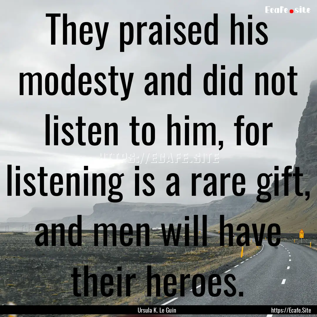 They praised his modesty and did not listen.... : Quote by Ursula K. Le Guin