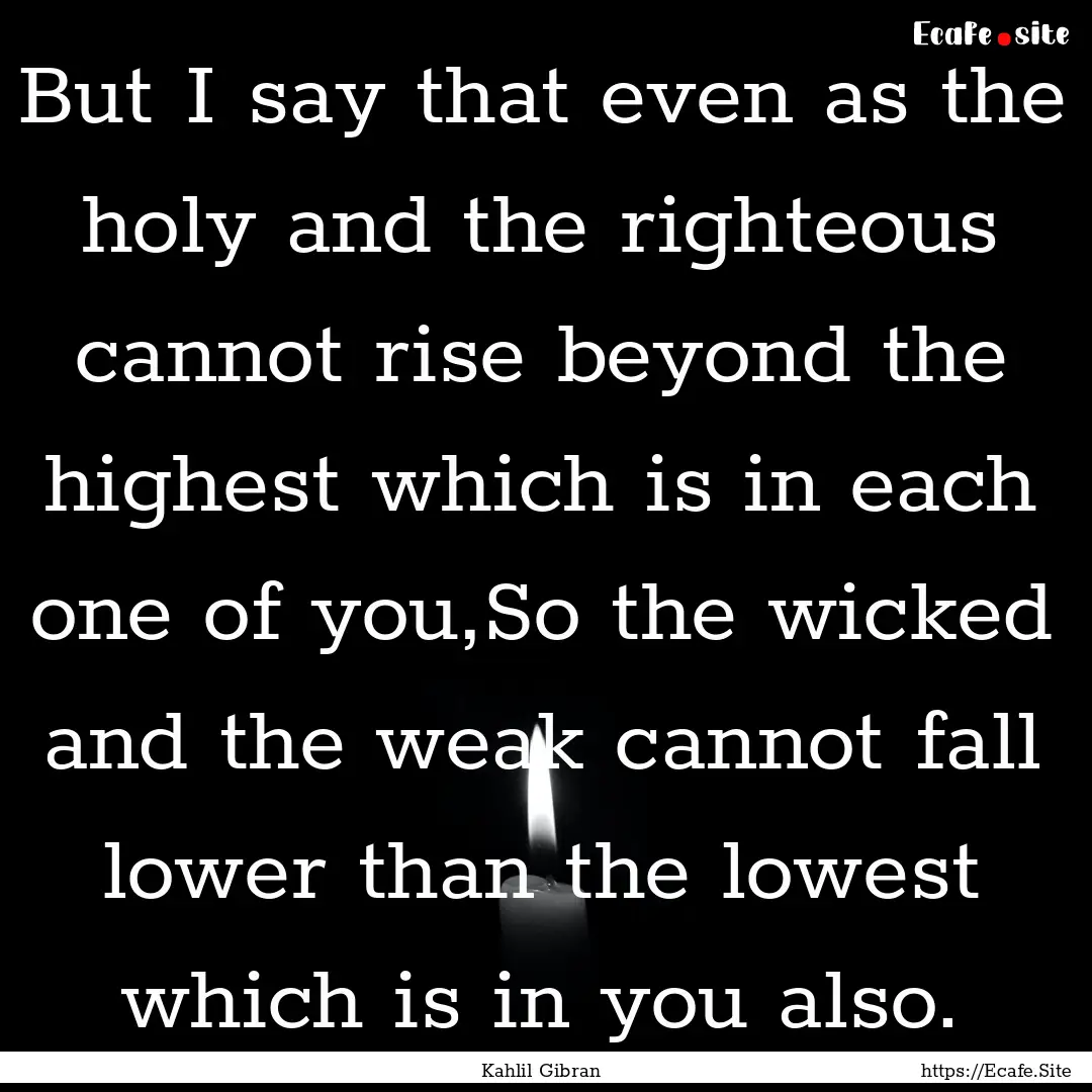 But I say that even as the holy and the righteous.... : Quote by Kahlil Gibran