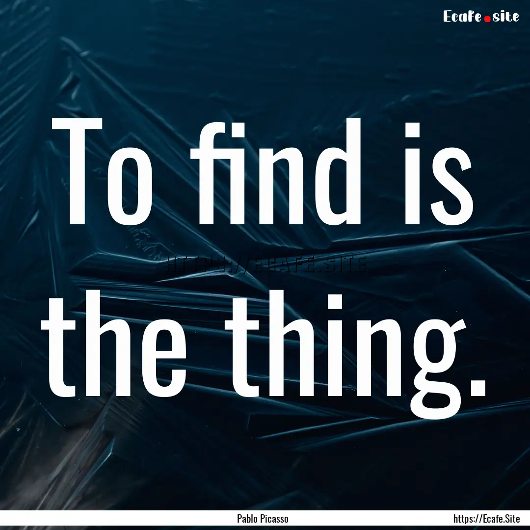 To find is the thing. : Quote by Pablo Picasso