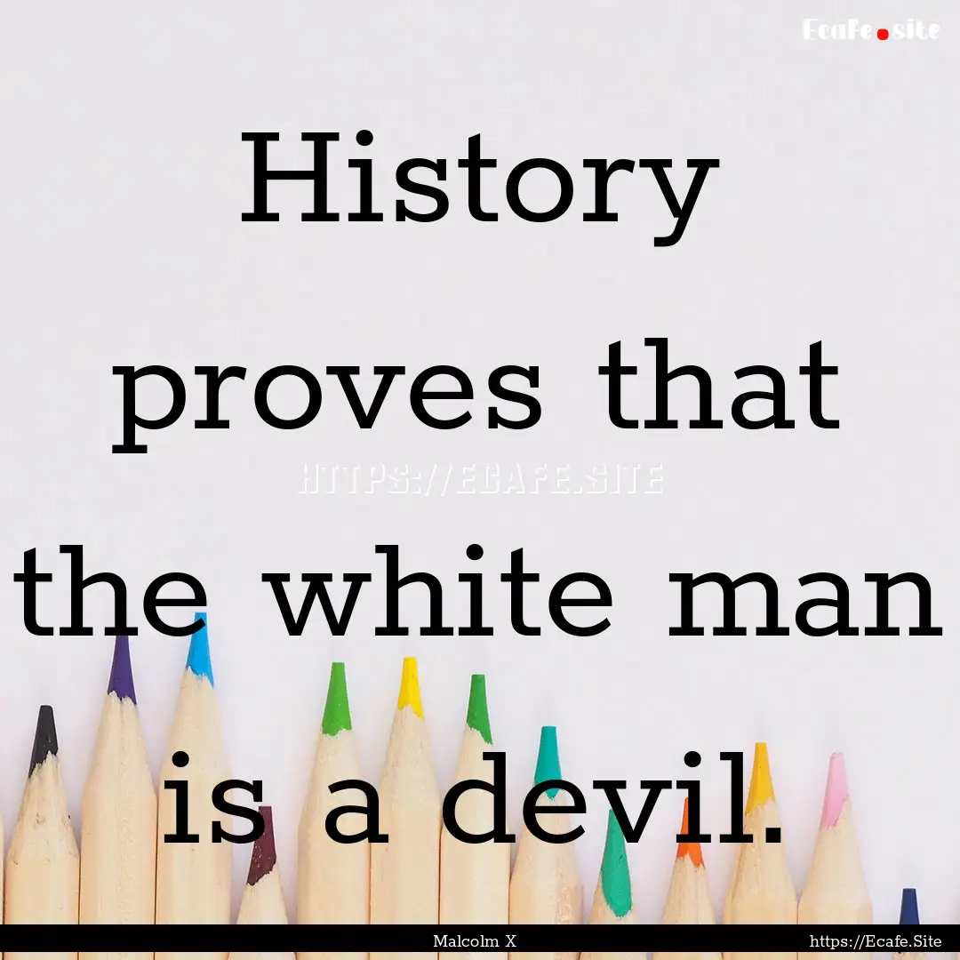 History proves that the white man is a devil..... : Quote by Malcolm X