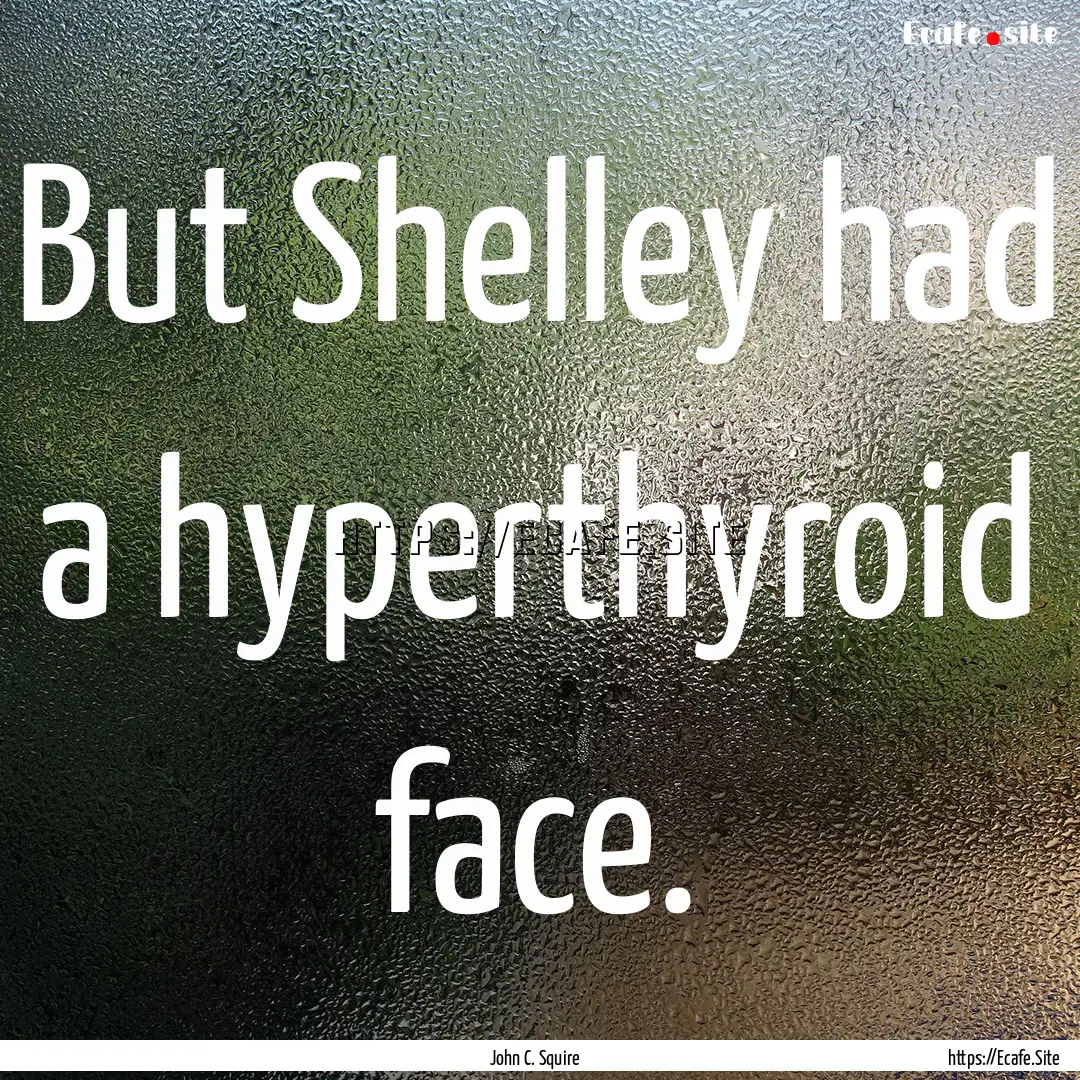 But Shelley had a hyperthyroid face. : Quote by John C. Squire