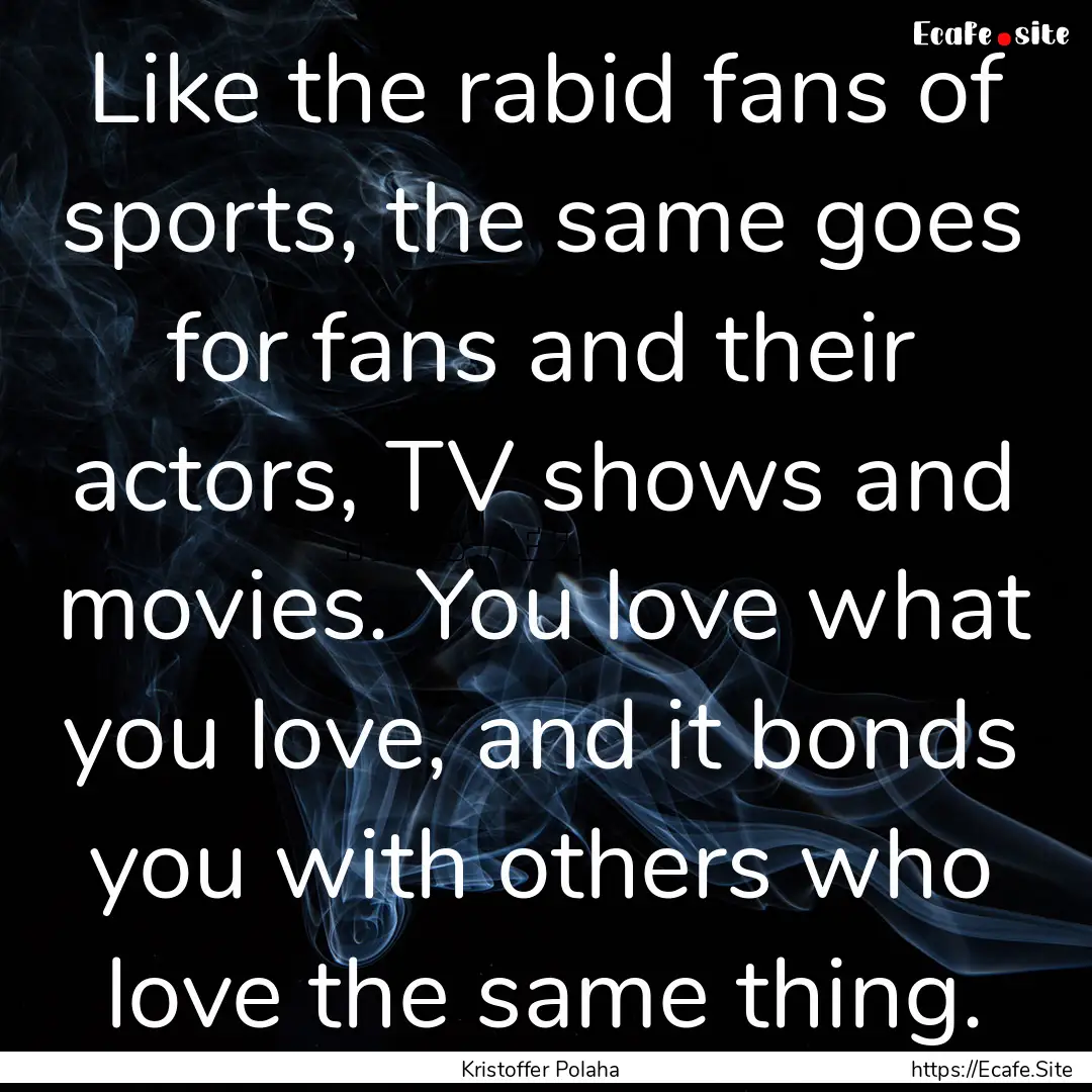 Like the rabid fans of sports, the same goes.... : Quote by Kristoffer Polaha