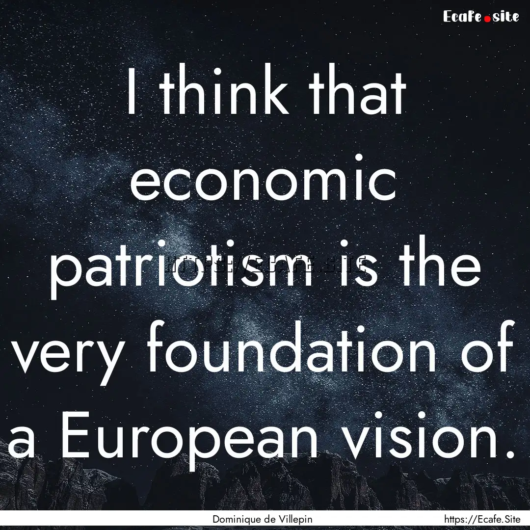 I think that economic patriotism is the very.... : Quote by Dominique de Villepin