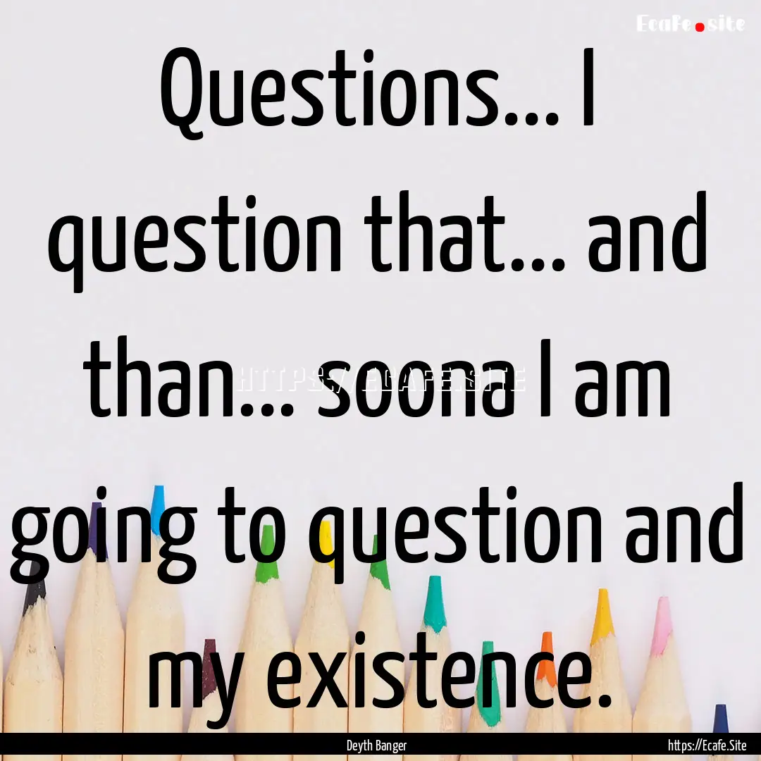 Questions... I question that... and than....... : Quote by Deyth Banger