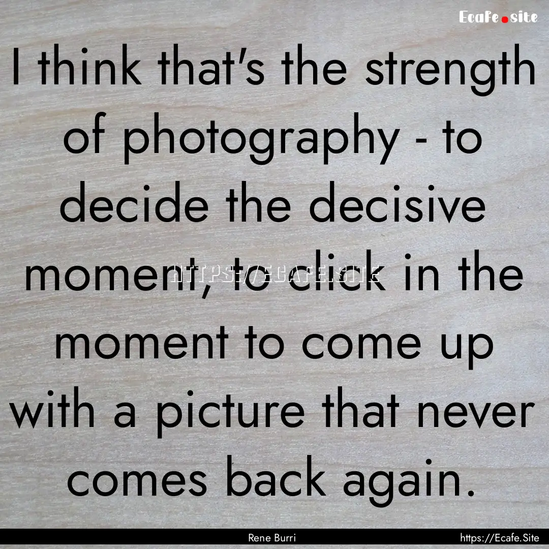 I think that's the strength of photography.... : Quote by Rene Burri