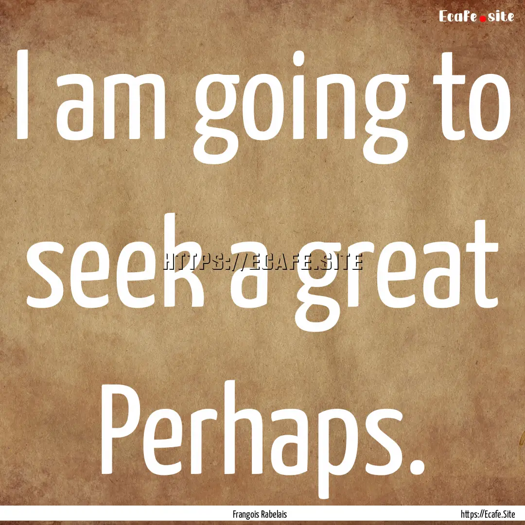 I am going to seek a great Perhaps. : Quote by Frangois Rabelais