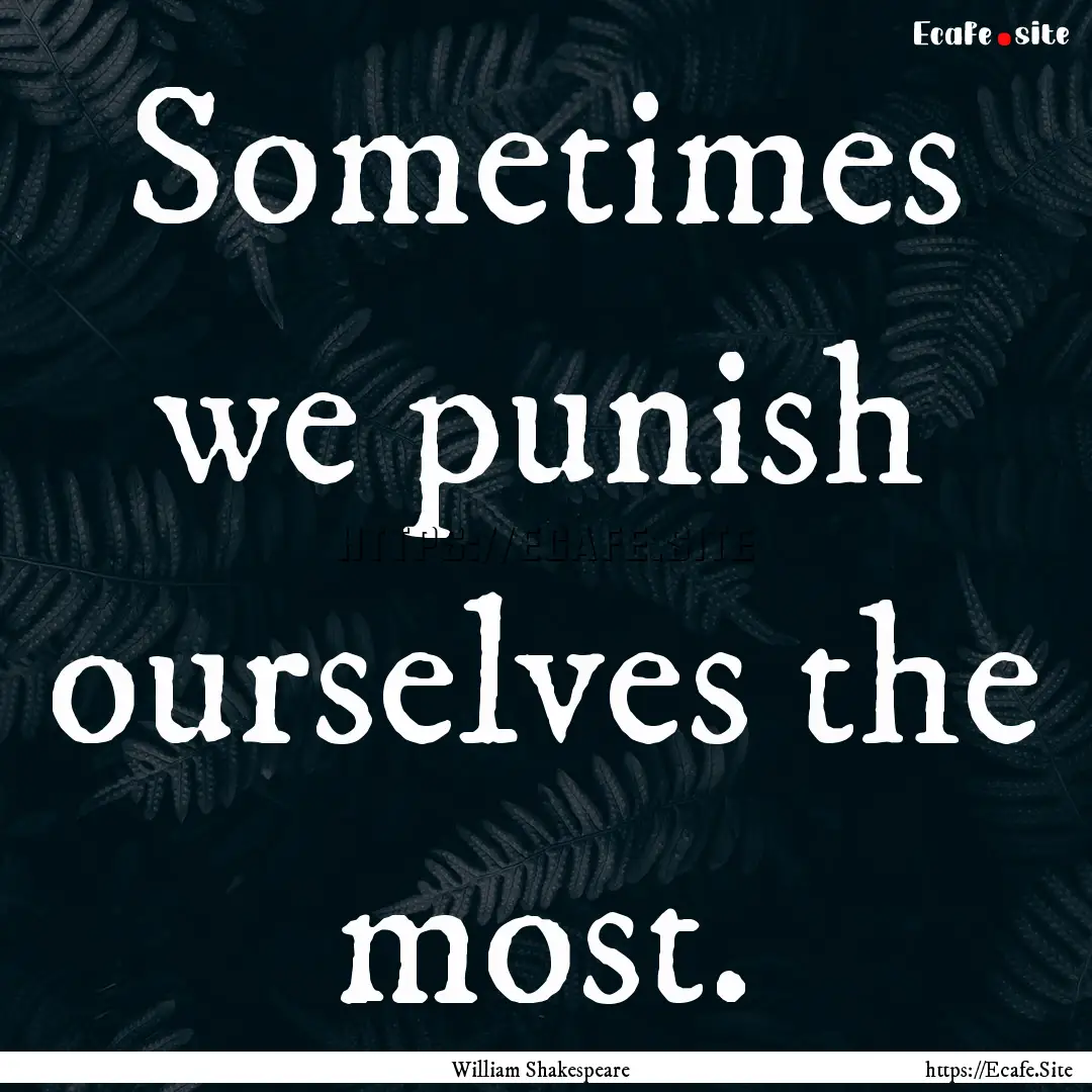 Sometimes we punish ourselves the most. : Quote by William Shakespeare