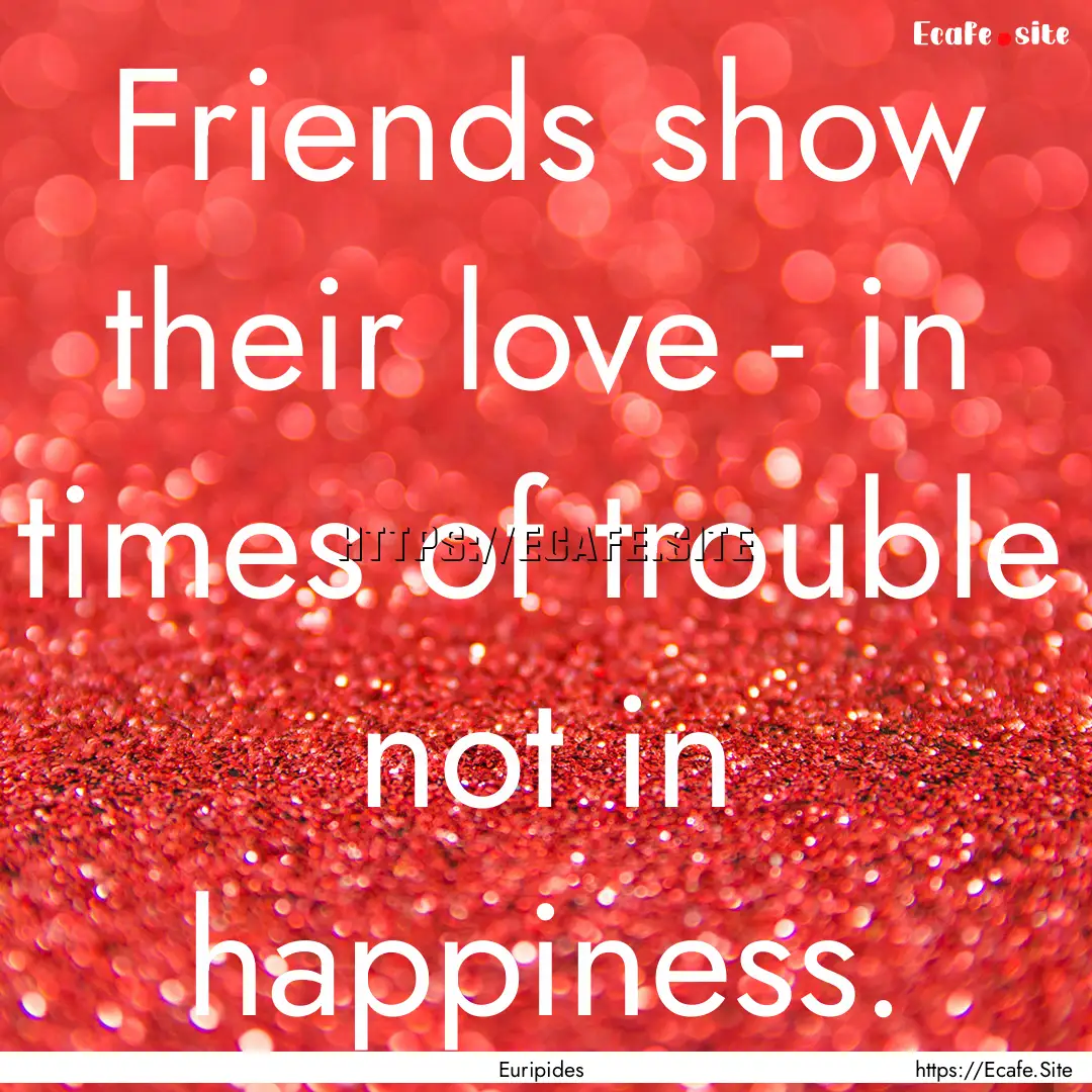 Friends show their love - in times of trouble.... : Quote by Euripides