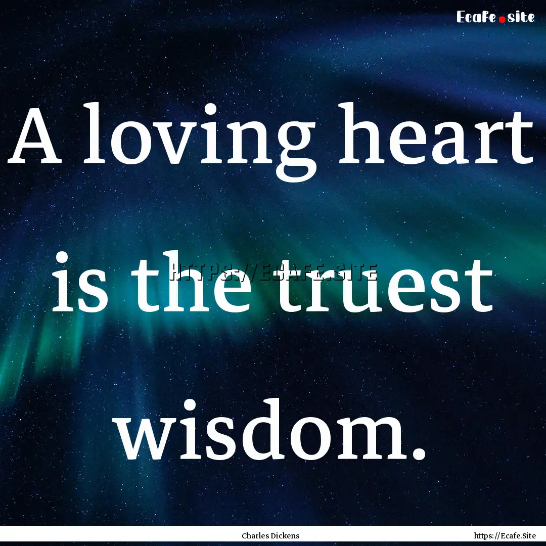 A loving heart is the truest wisdom. : Quote by Charles Dickens