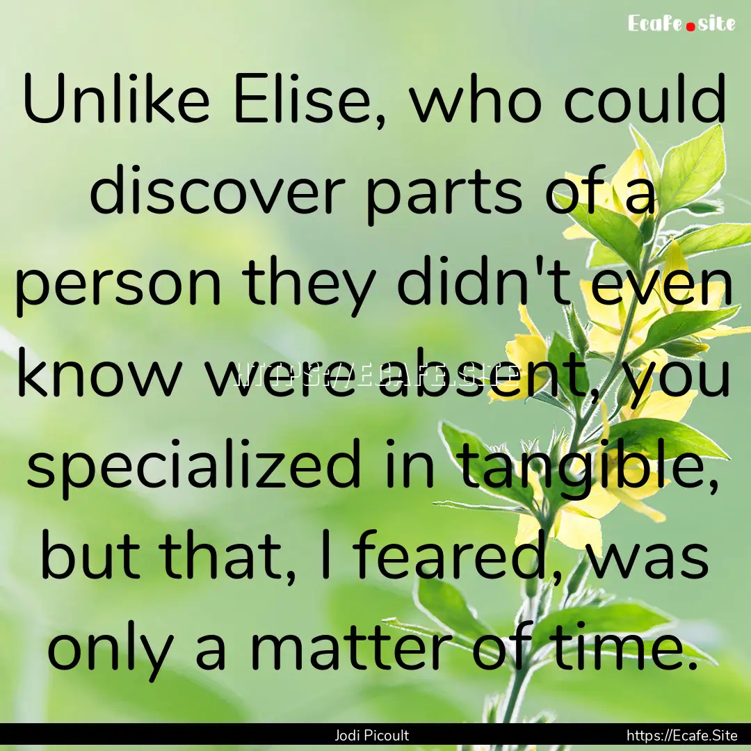 Unlike Elise, who could discover parts of.... : Quote by Jodi Picoult