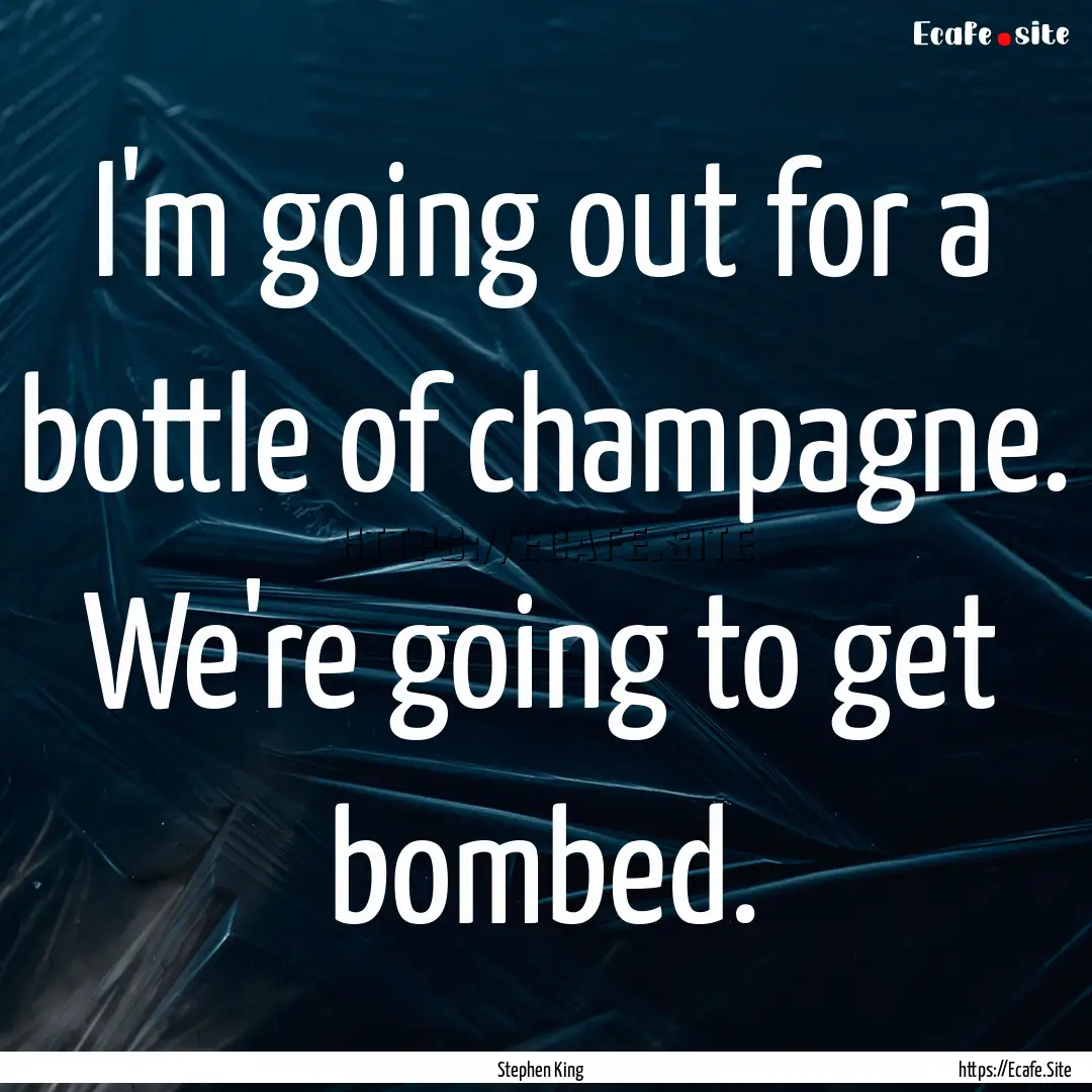 I'm going out for a bottle of champagne..... : Quote by Stephen King