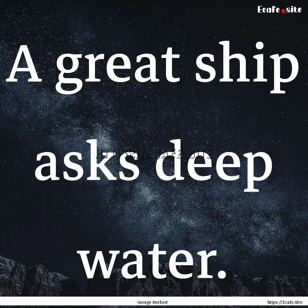 A great ship asks deep water. : Quote by George Herbert