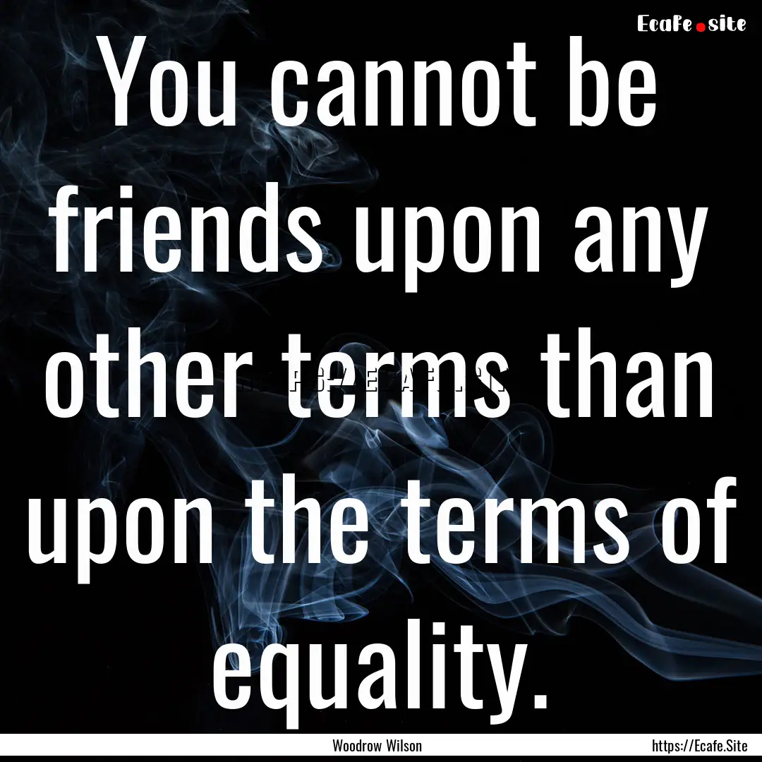 You cannot be friends upon any other terms.... : Quote by Woodrow Wilson