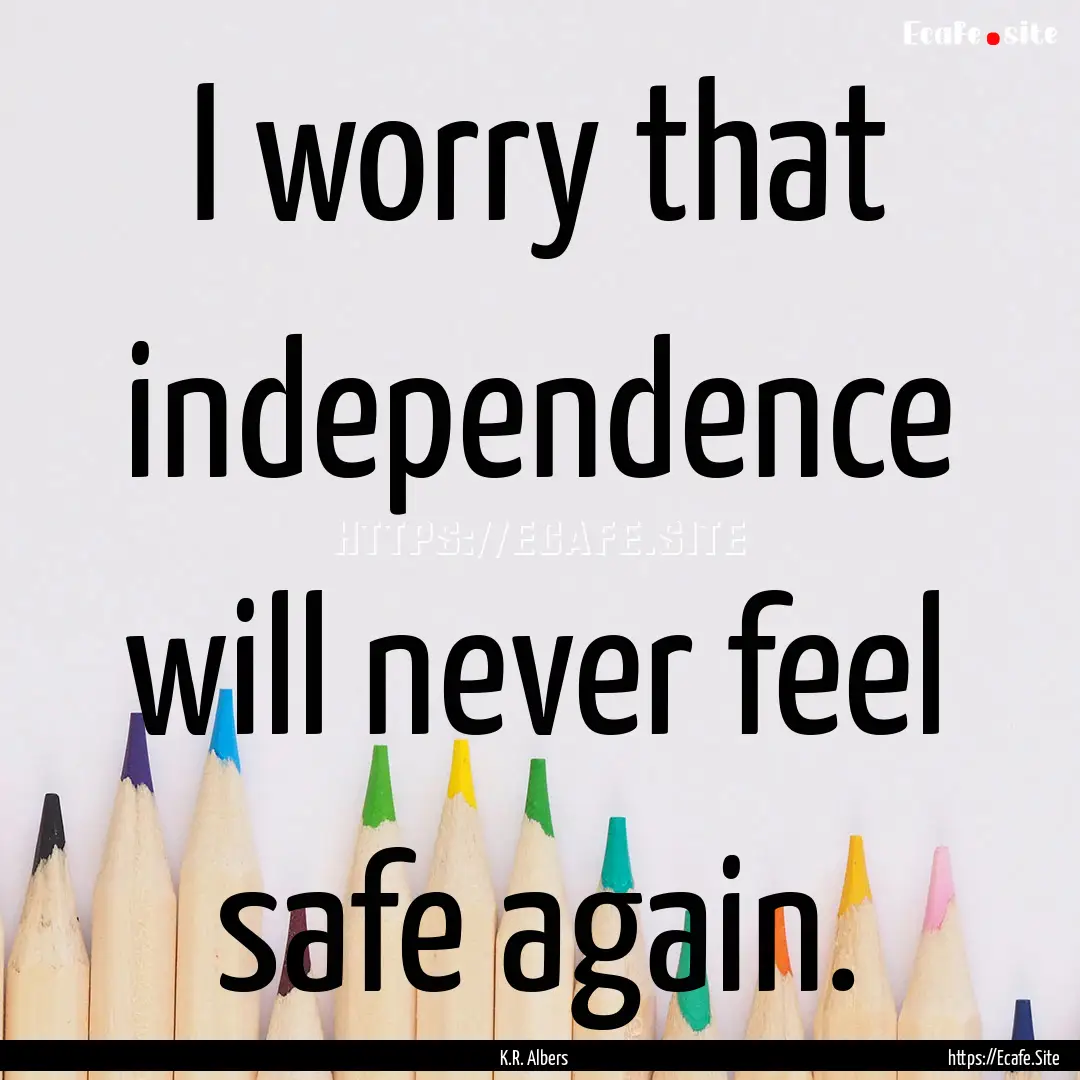 I worry that independence will never feel.... : Quote by K.R. Albers