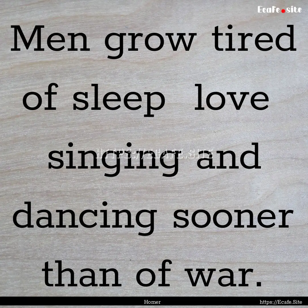 Men grow tired of sleep love singing and.... : Quote by Homer