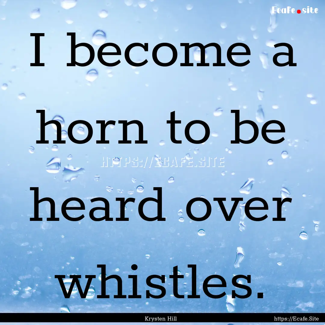 I become a horn to be heard over whistles..... : Quote by Krysten Hill