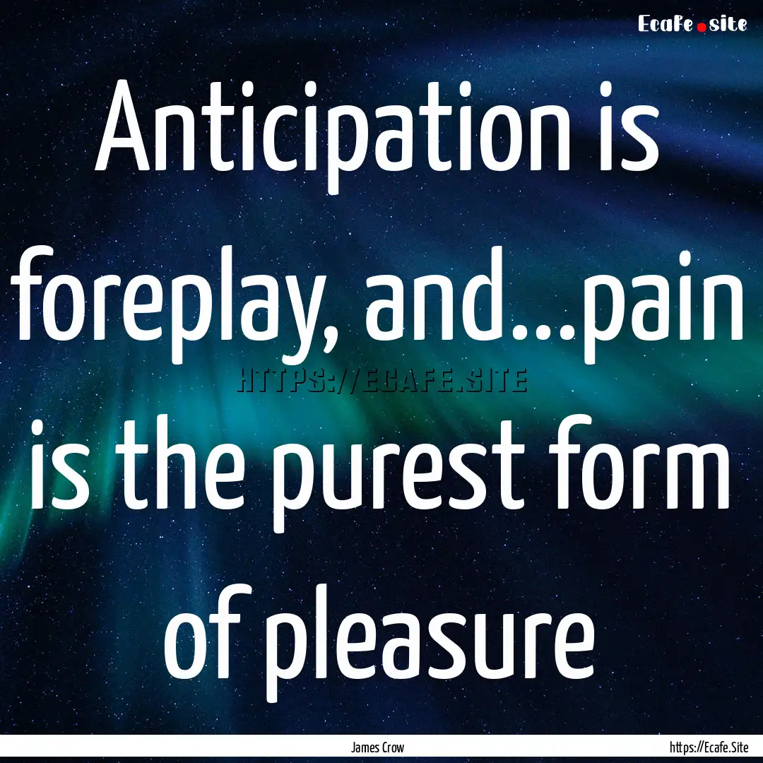 Anticipation is foreplay, and...pain is the.... : Quote by James Crow