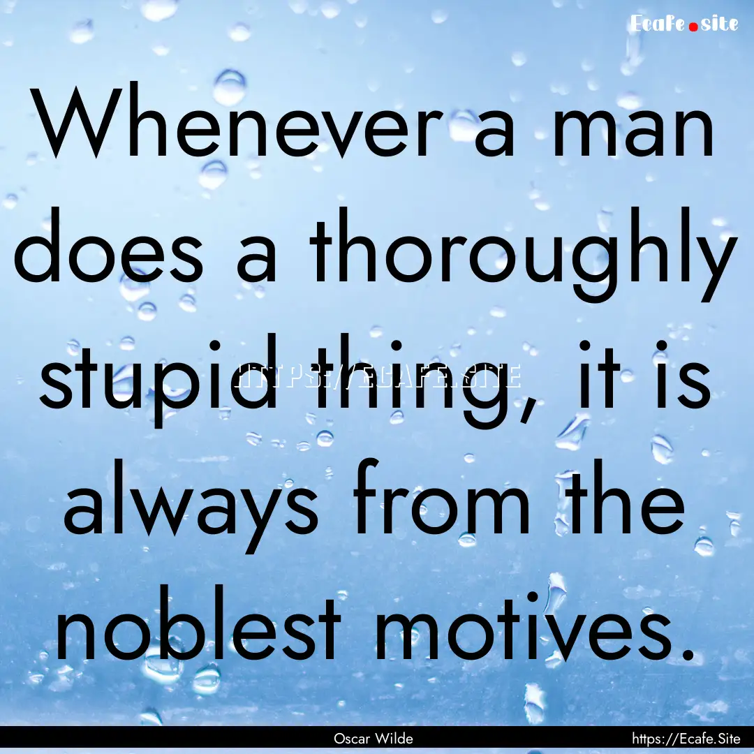 Whenever a man does a thoroughly stupid thing,.... : Quote by Oscar Wilde