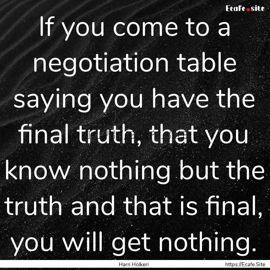 If you come to a negotiation table saying.... : Quote by Harri Holkeri