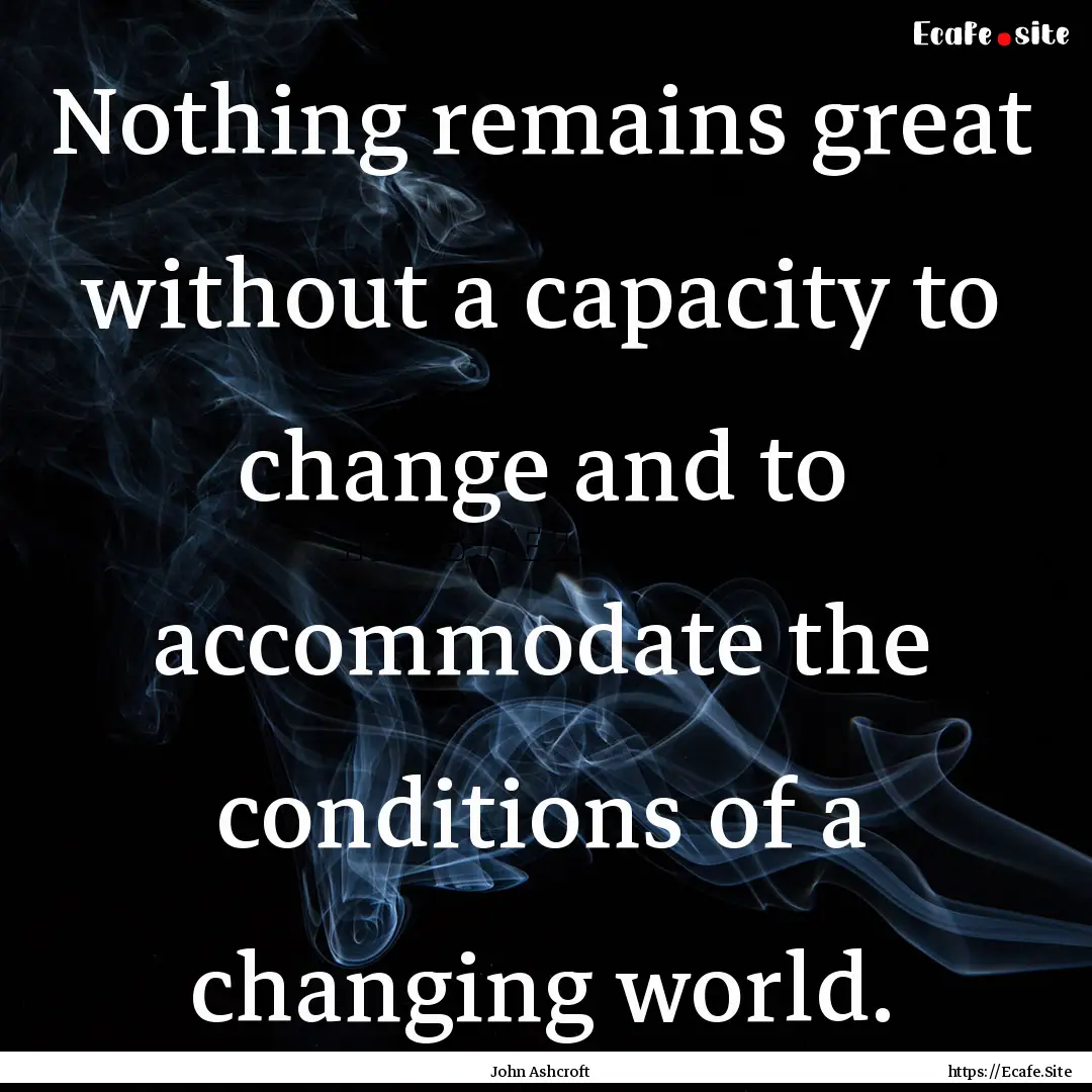 Nothing remains great without a capacity.... : Quote by John Ashcroft