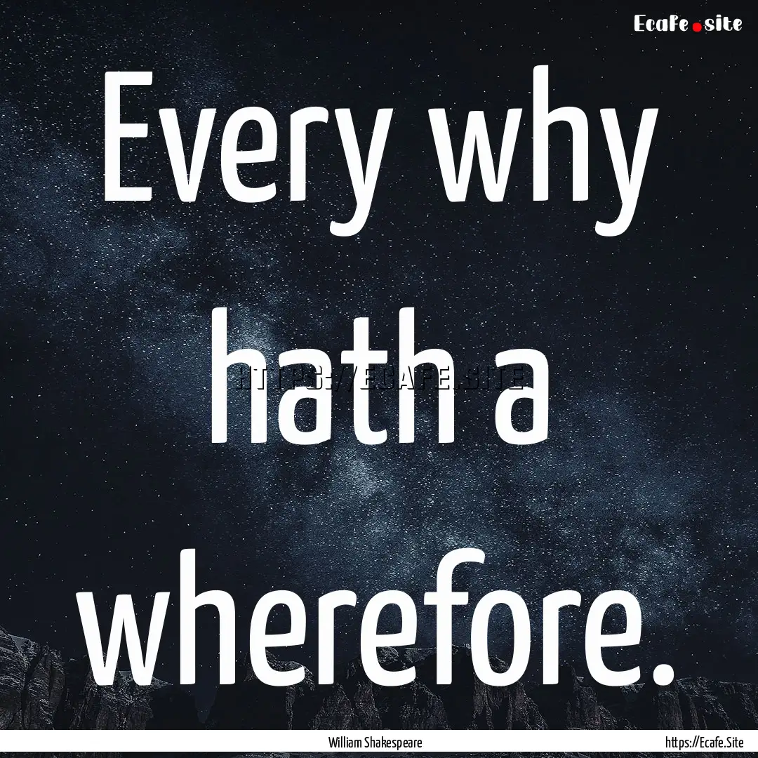 Every why hath a wherefore. : Quote by William Shakespeare