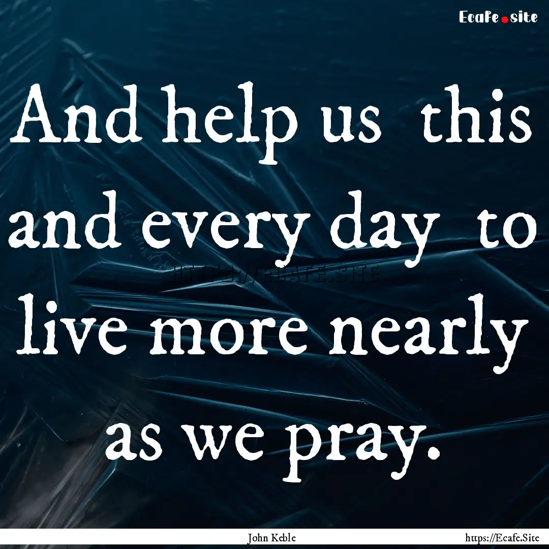 And help us this and every day to live.... : Quote by John Keble