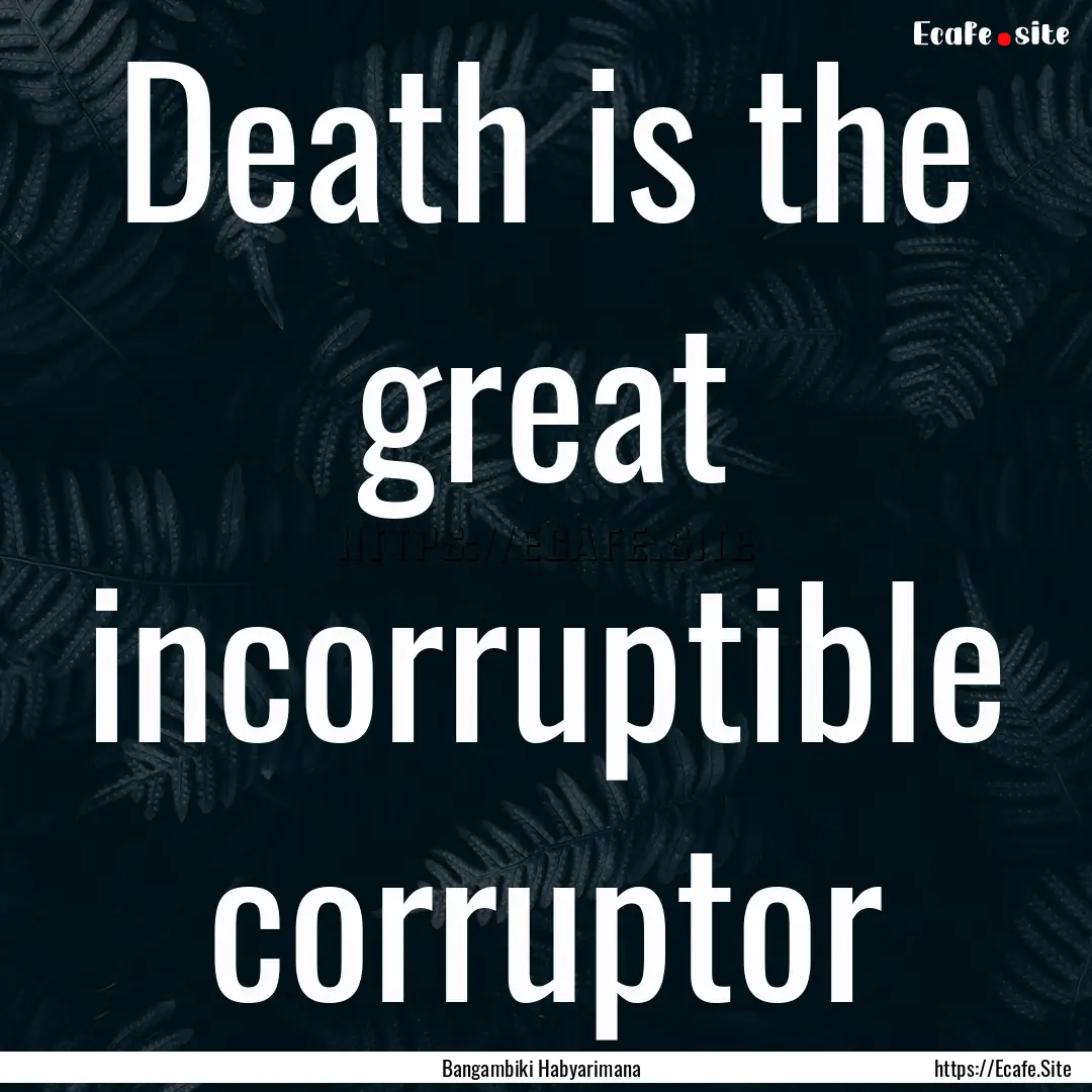 Death is the great incorruptible corruptor.... : Quote by Bangambiki Habyarimana