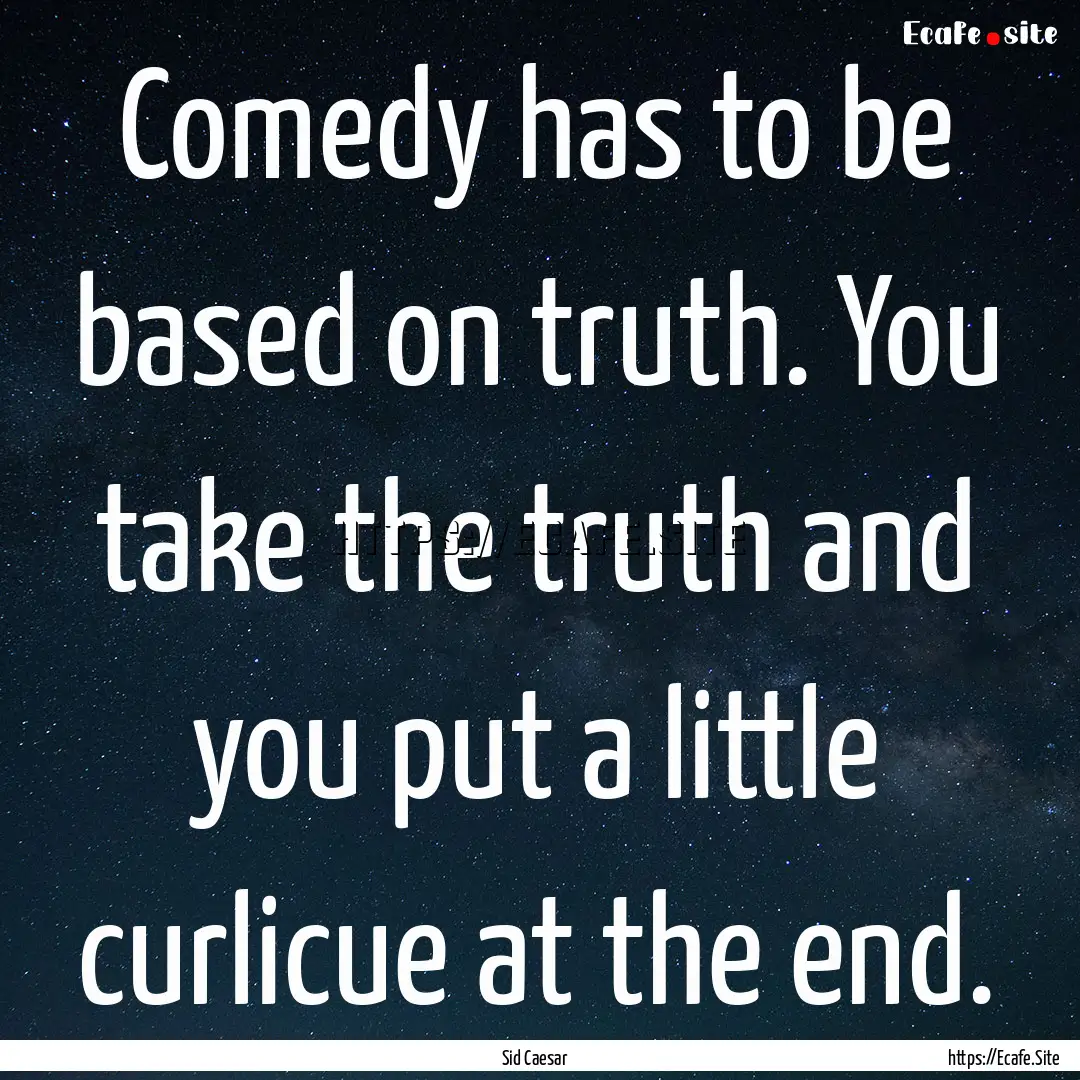 Comedy has to be based on truth. You take.... : Quote by Sid Caesar