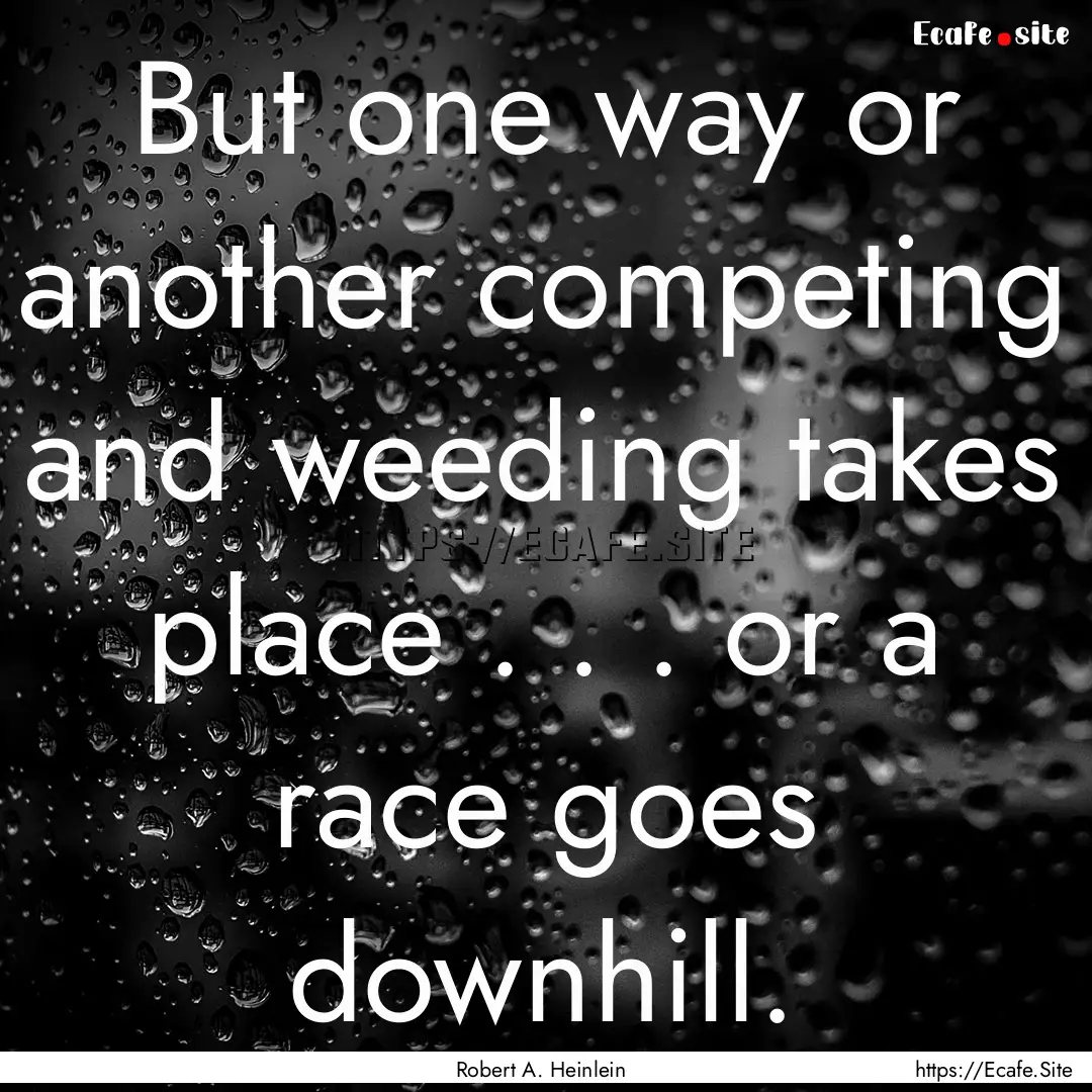 But one way or another competing and weeding.... : Quote by Robert A. Heinlein