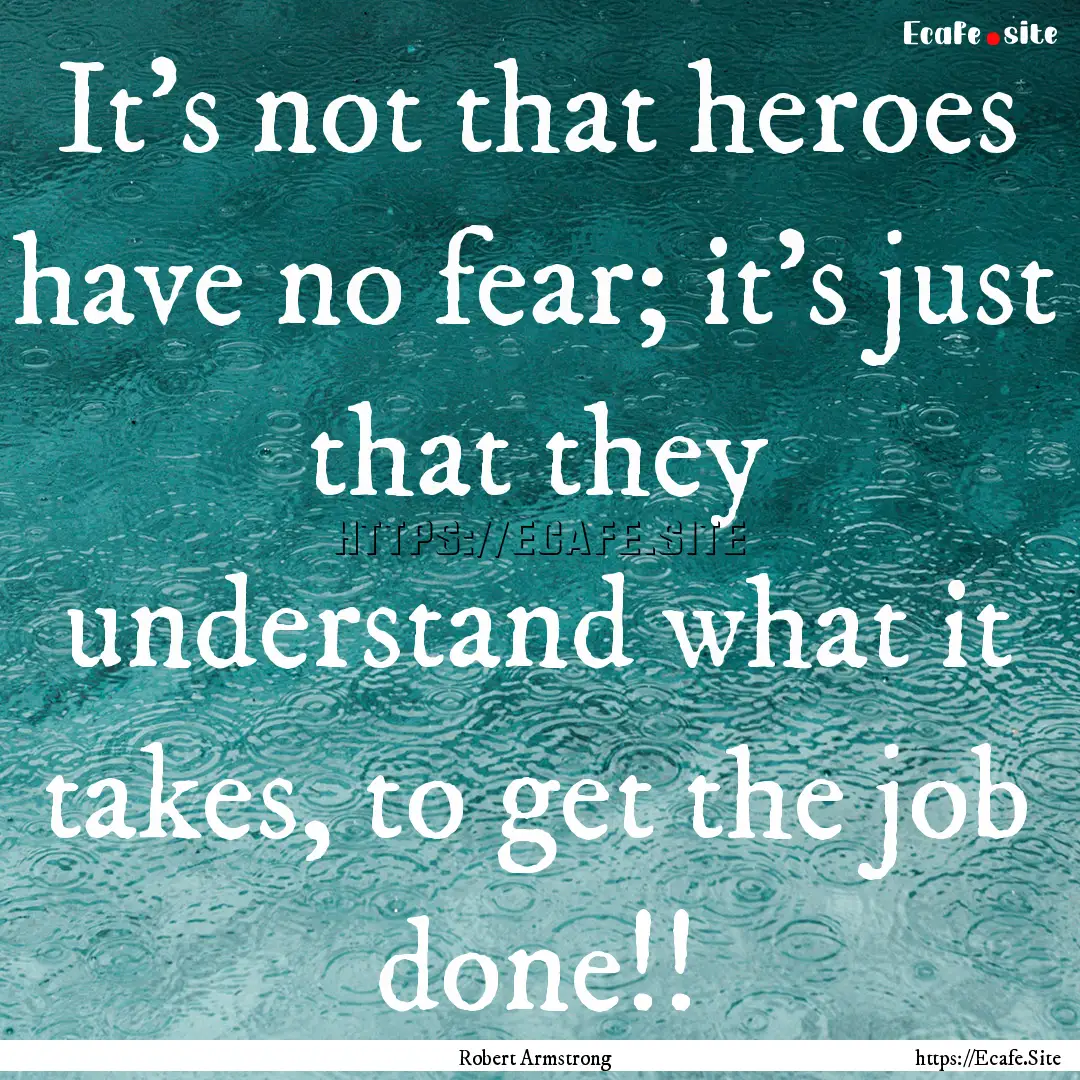 It's not that heroes have no fear; it's just.... : Quote by Robert Armstrong