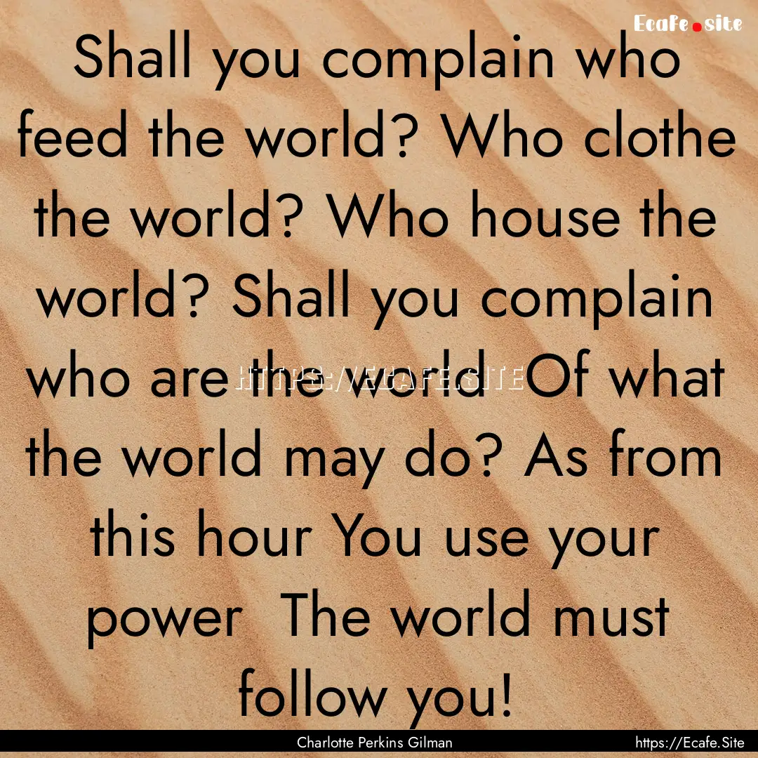 Shall you complain who feed the world? Who.... : Quote by Charlotte Perkins Gilman