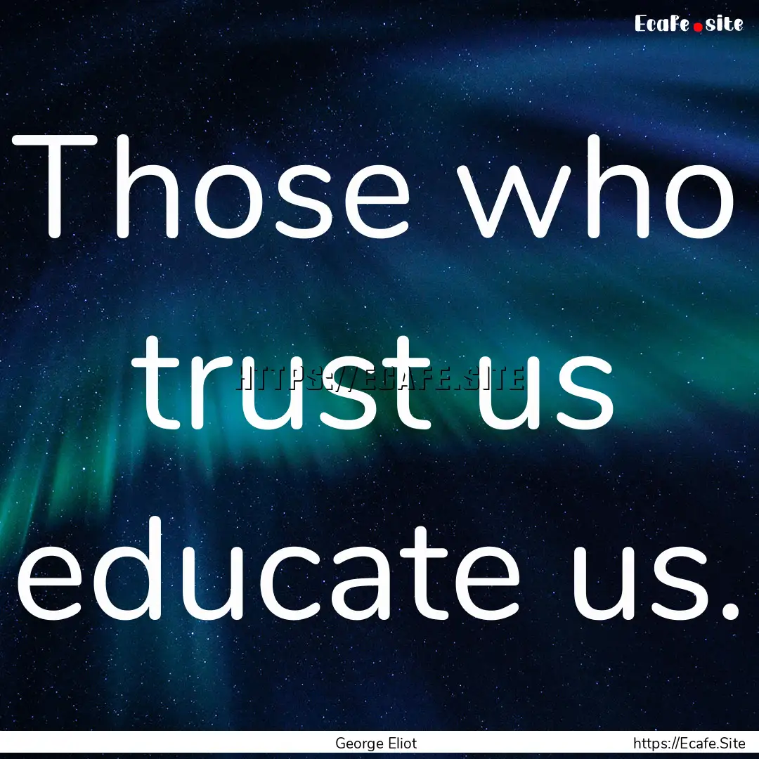 Those who trust us educate us. : Quote by George Eliot