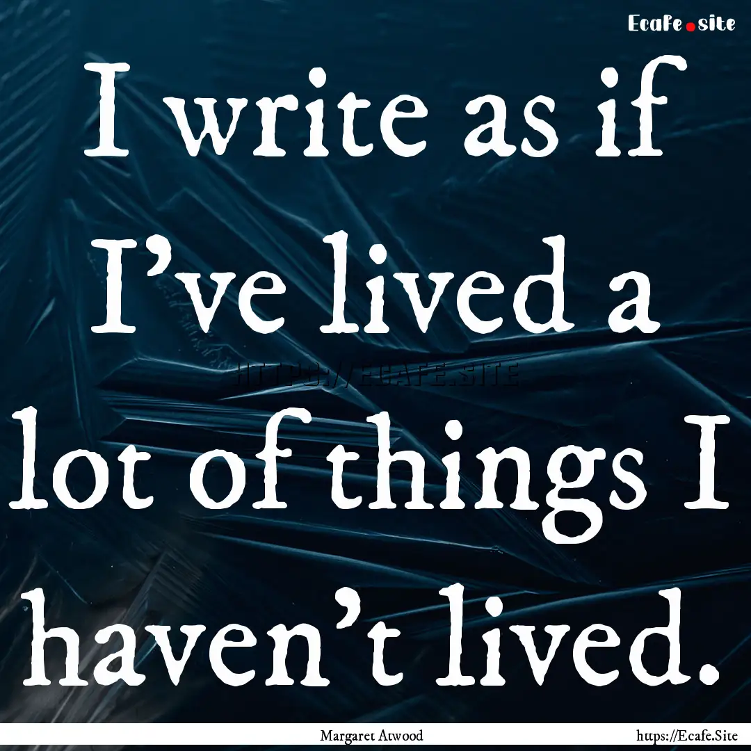 I write as if I’ve lived a lot of things.... : Quote by Margaret Atwood