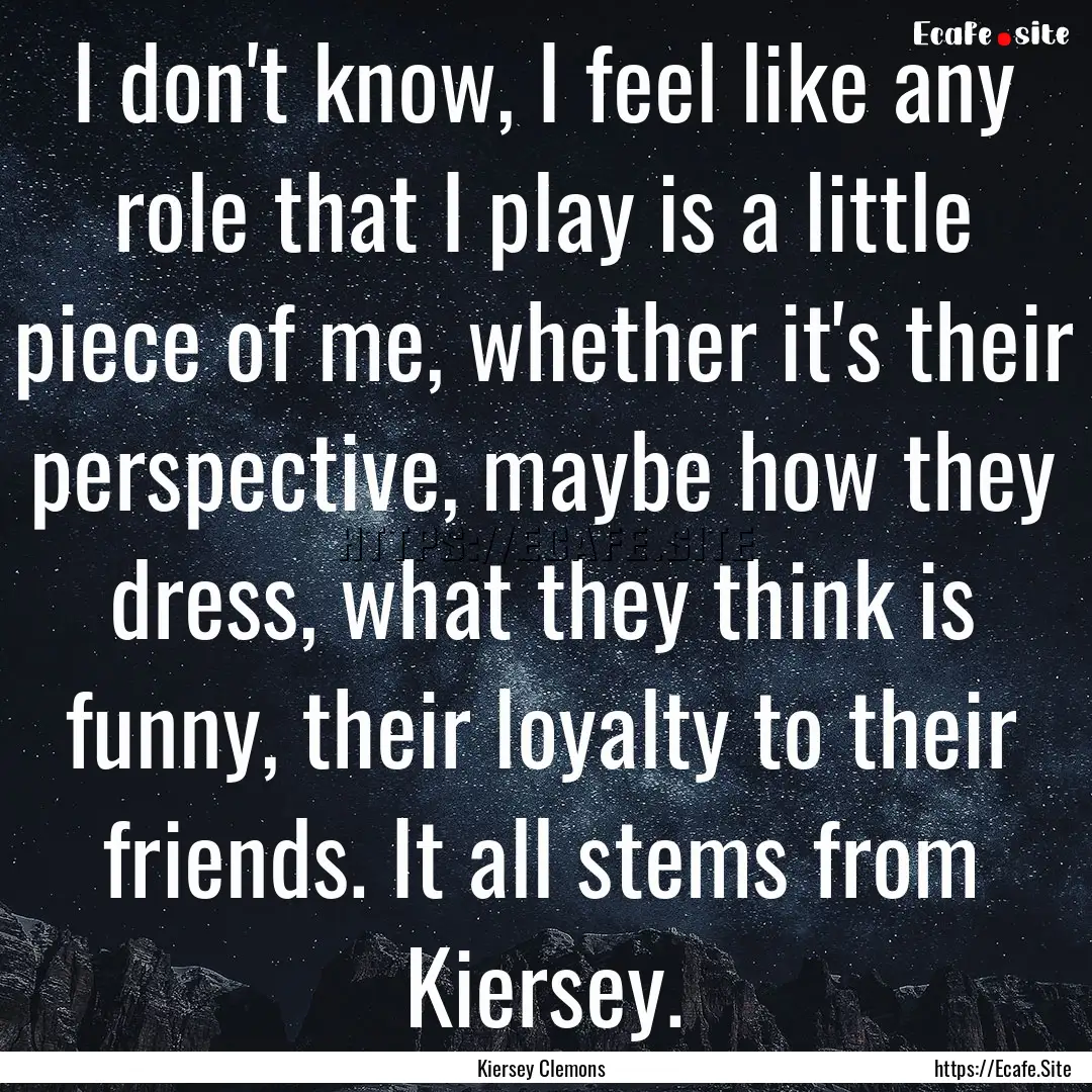 I don't know, I feel like any role that I.... : Quote by Kiersey Clemons