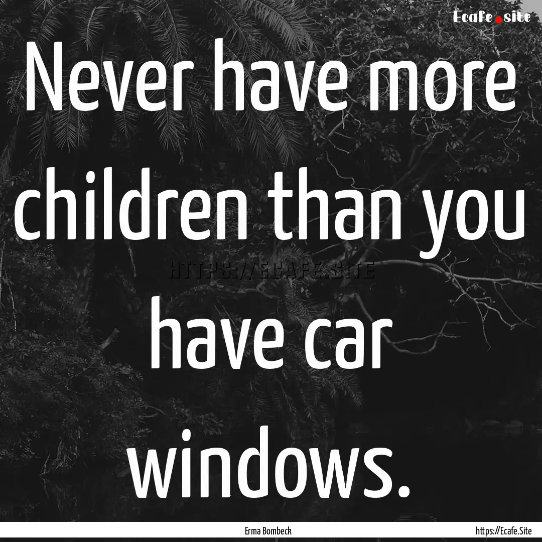 Never have more children than you have car.... : Quote by Erma Bombeck