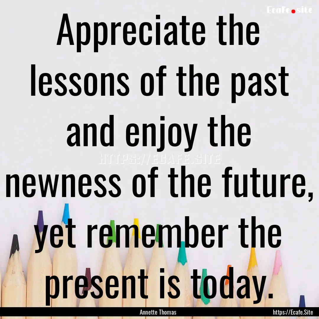 Appreciate the lessons of the past and enjoy.... : Quote by Annette Thomas