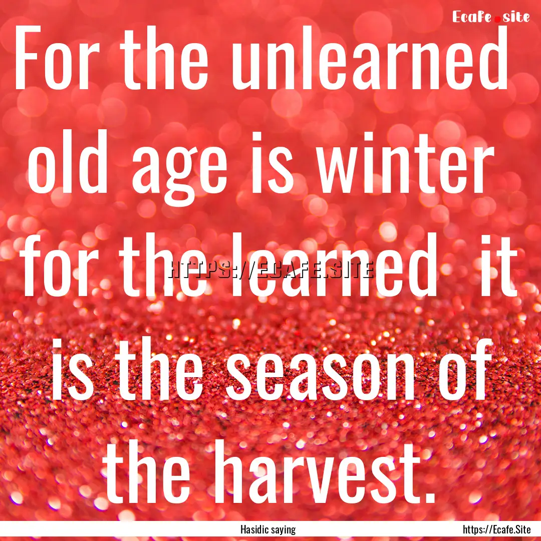 For the unlearned old age is winter for.... : Quote by Hasidic saying