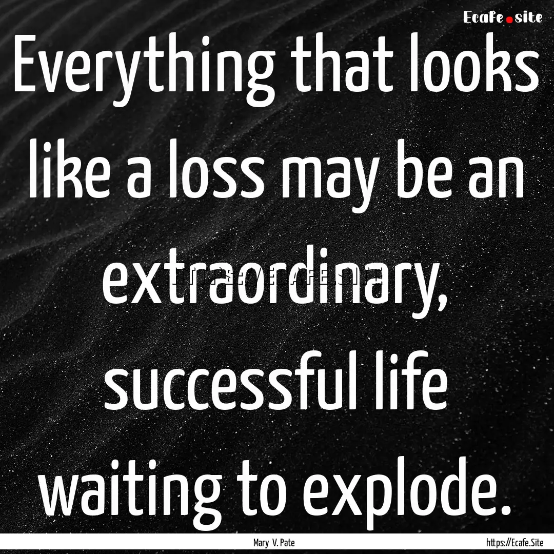 Everything that looks like a loss may be.... : Quote by Mary V. Pate