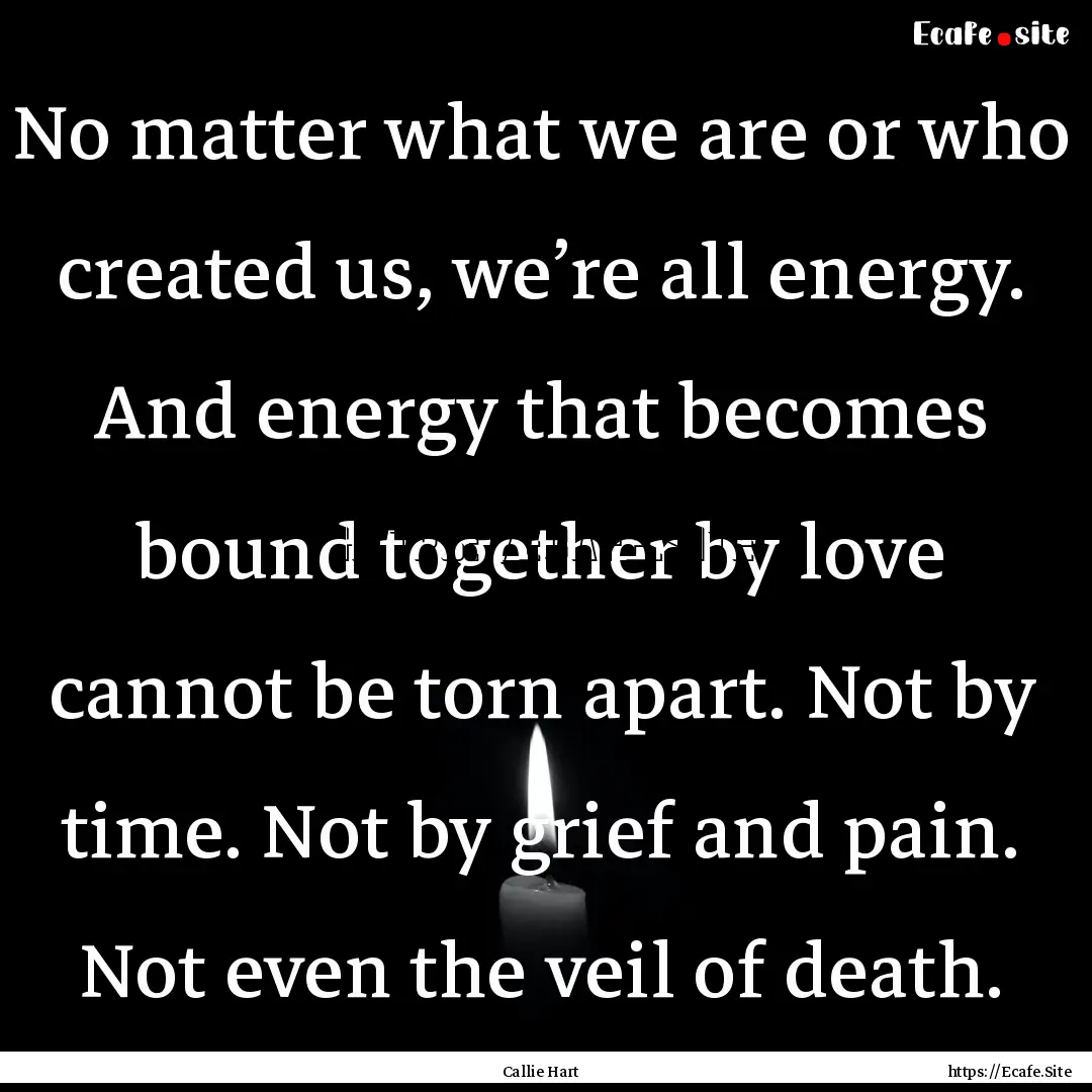 No matter what we are or who created us,.... : Quote by Callie Hart