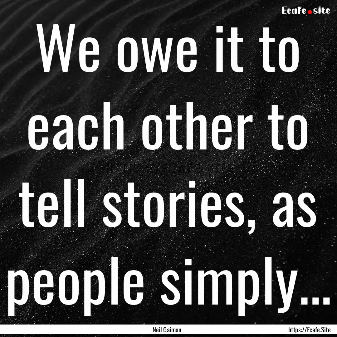 We owe it to each other to tell stories,.... : Quote by Neil Gaiman