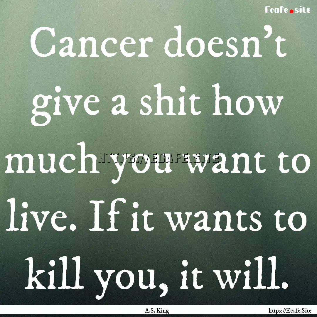 Cancer doesn’t give a shit how much you.... : Quote by A.S. King