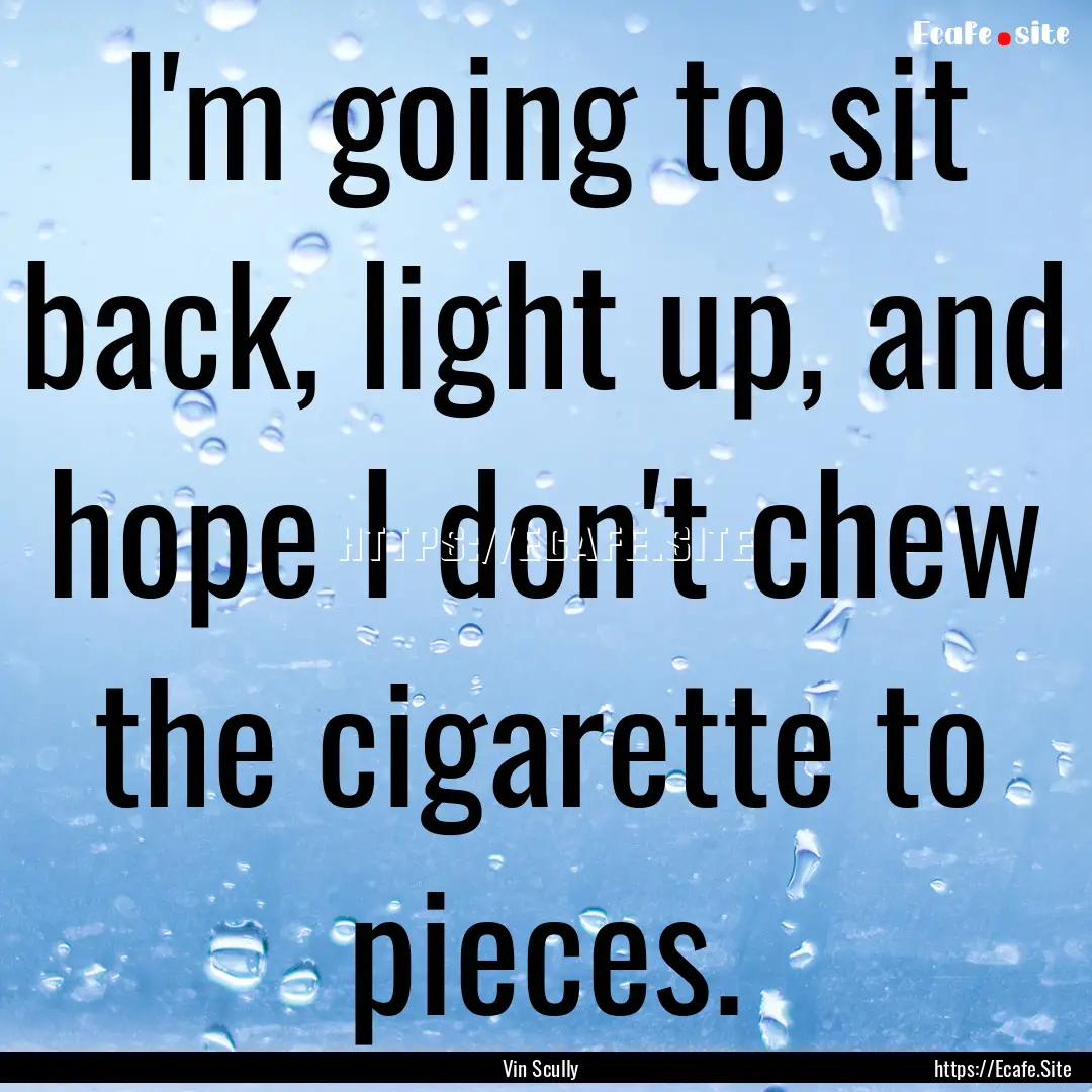 I'm going to sit back, light up, and hope.... : Quote by Vin Scully