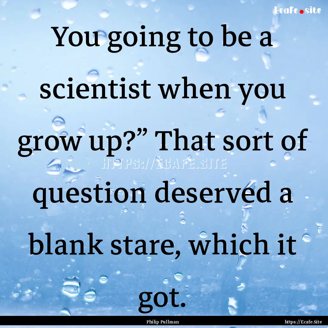 You going to be a scientist when you grow.... : Quote by Philip Pullman