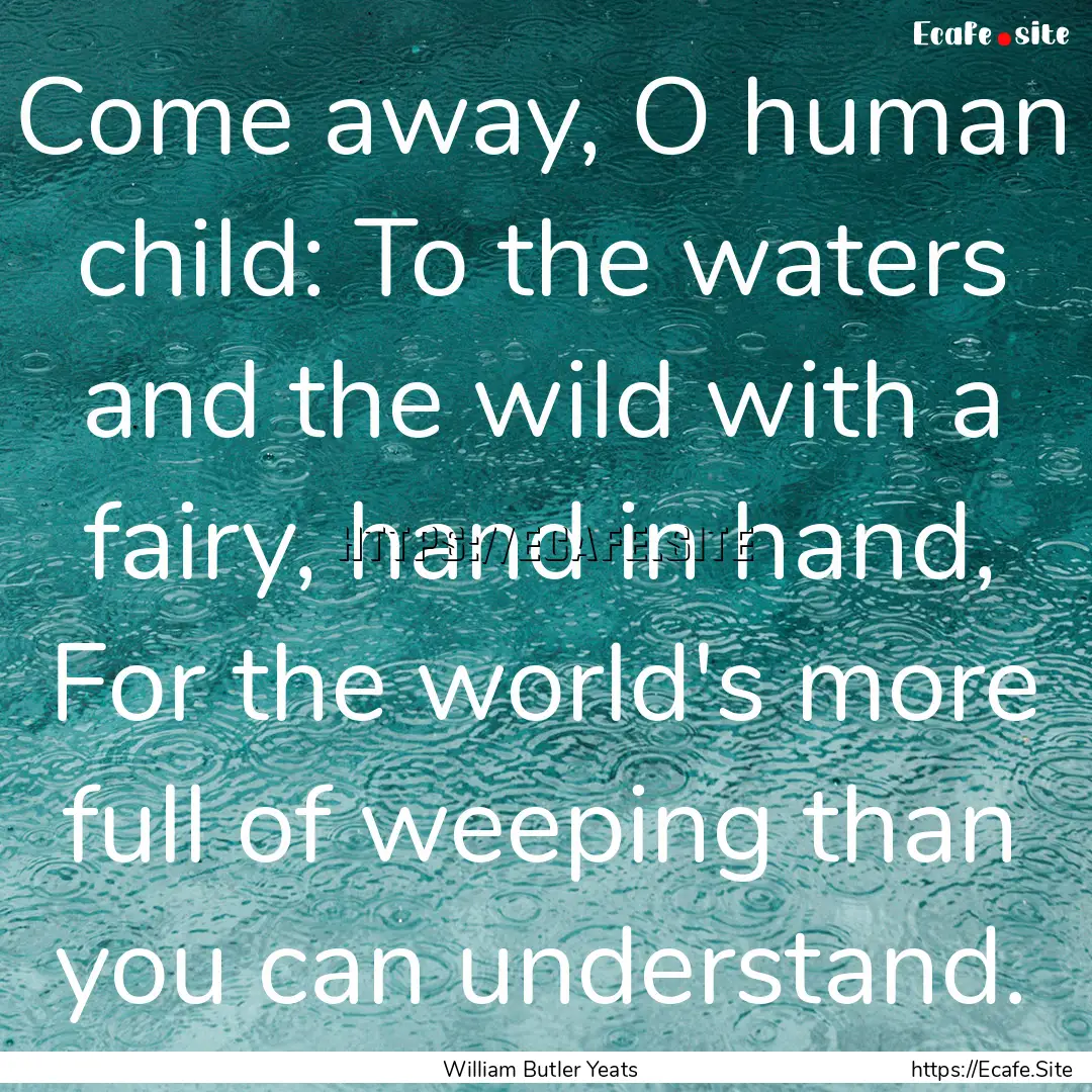 Come away, O human child: To the waters and.... : Quote by William Butler Yeats