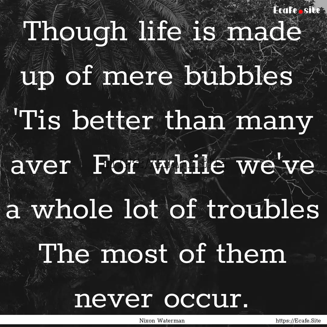 Though life is made up of mere bubbles 'Tis.... : Quote by Nixon Waterman